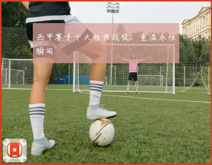 西甲赛季十大经典战役：重温永恒瞬间