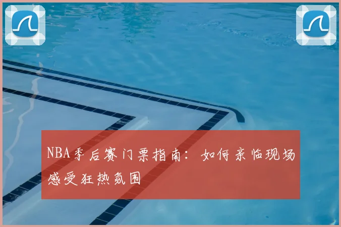 NBA季后赛门票指南:如何亲临现场感受狂热氛围