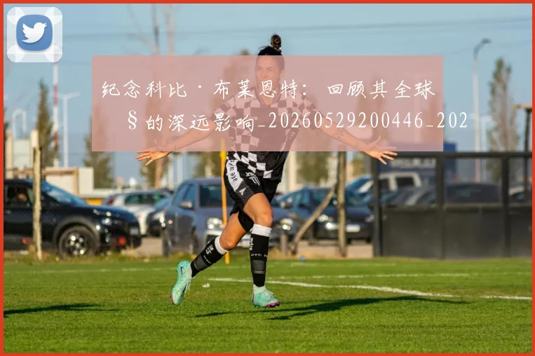 纪念科比·布莱恩特:回顾其全球性的深远影响_20260529200446_20260610170003