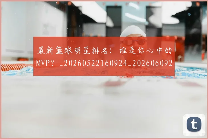最新篮球明星排名：谁是你心中的MVP？_20260522160924_20260609205211