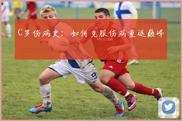 C罗伤病史:如何克服伤病重返巅峰