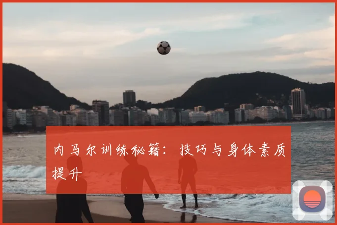 内马尔训练秘籍：技巧与身体素质提升