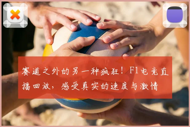 赛道之外的另一种疯狂！F1电竞直播回放，感受真实的速度与激情