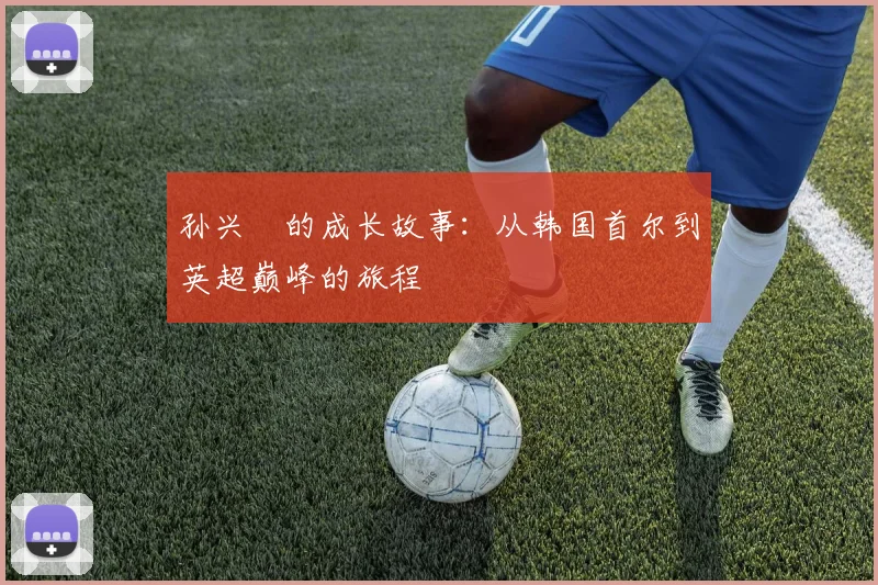 孙兴慜的成长故事:从韩国首尔到英超巅峰的旅程