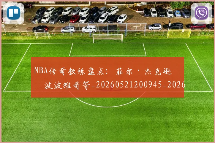 NBA传奇教练盘点:菲尔·杰克逊与波波维奇等_20260521200945_20260606165607