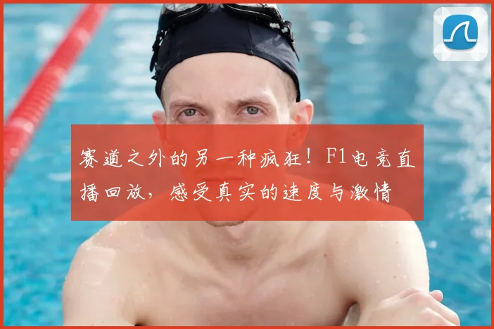 赛道之外的另一种疯狂！F1电竞直播回放，感受真实的速度与激情