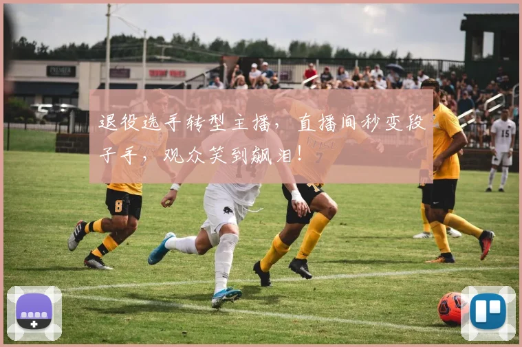 退役选手转型主播，直播间秒变段子手，观众笑到飙泪！