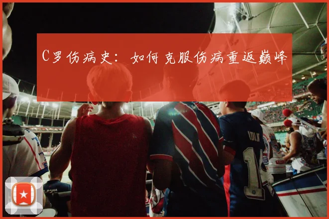 C罗伤病史:如何克服伤病重返巅峰