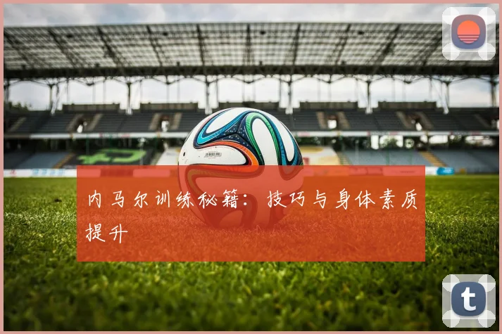 内马尔训练秘籍：技巧与身体素质提升
