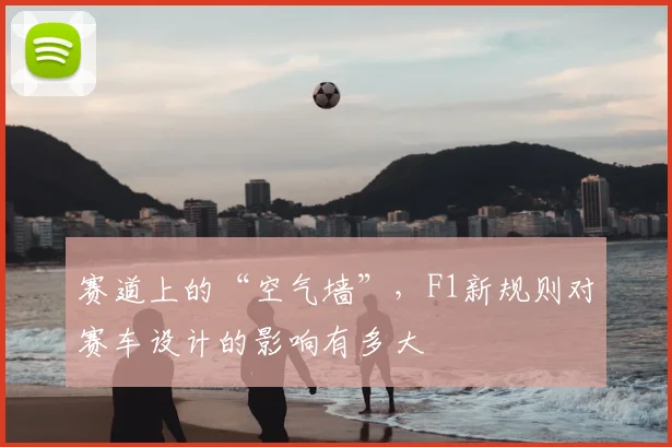 赛道上的“空气墙”，F1新规则对赛车设计的影响有多大