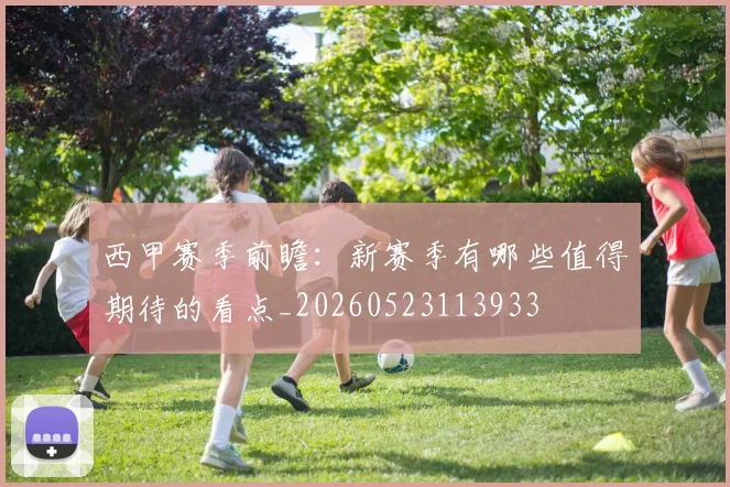 西甲赛季前瞻：新赛季有哪些值得期待的看点_20260523113933
