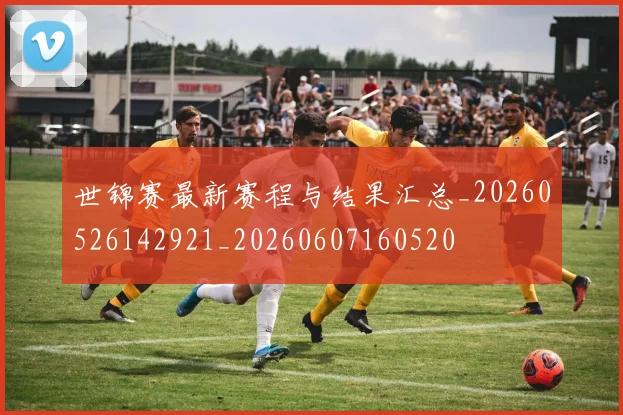 世锦赛最新赛程与结果汇总_20260526142921_20260607160520