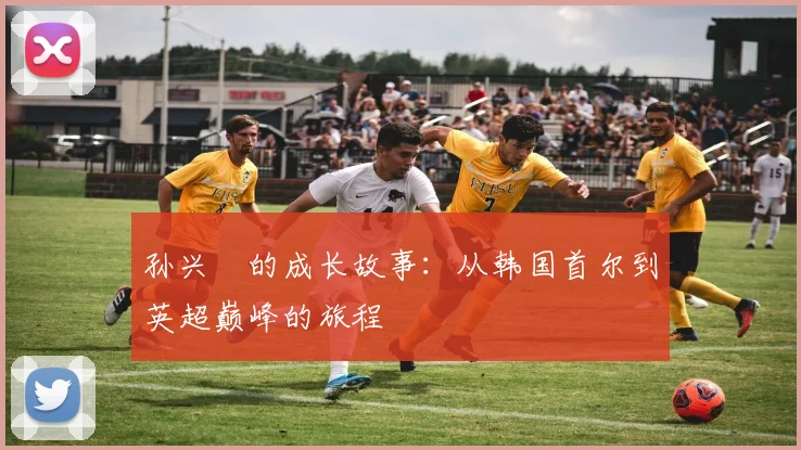 孙兴慜的成长故事：从韩国首尔到英超巅峰的旅程